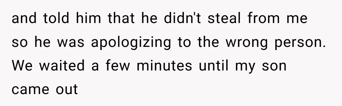 and told him that he didn't steal from me so he was apologizing to the wrong person. We waited a few minutes until my son came out