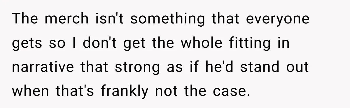 The merch isn't something that everyone gets so I don't get the whole fitting in narrative that strong as if he'd stand out when that's frankly not the case.