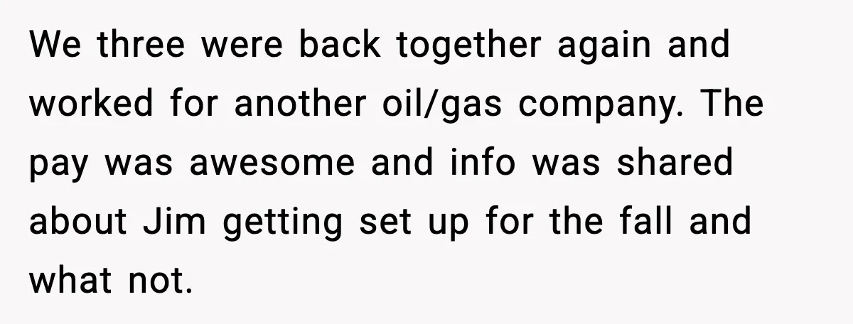 We three were back together again and worked for another oil/gas company. The pay was awesome and info was shared about Jim getting set up for the fall and what...