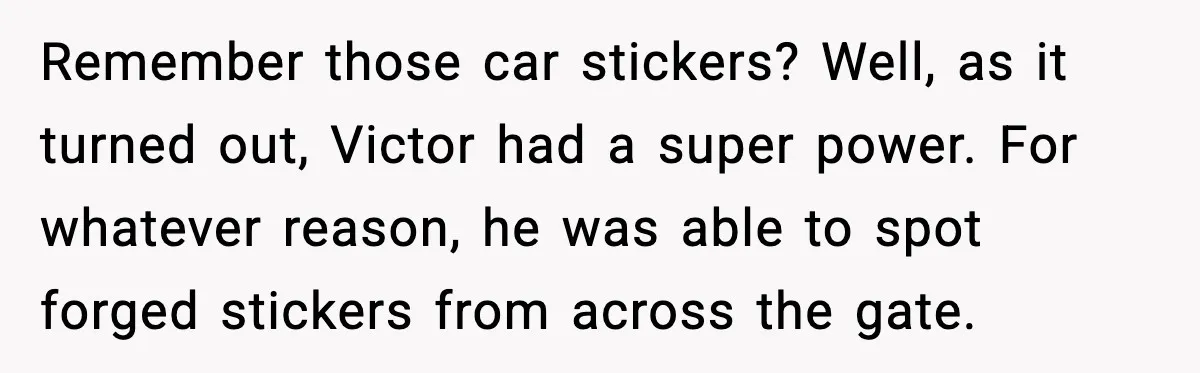 Remember those car stickers? Well, as it turned out, Victor had a super power. For whatever reason, he was able to spot forged stickers from across the gate.