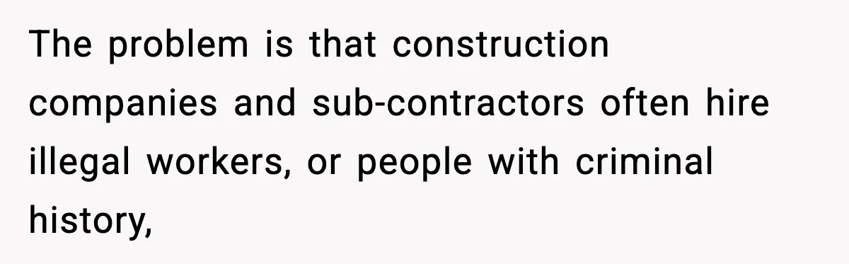 The problem is that construction companies and sub-contractors often hire illegal workers, or people with criminal history,