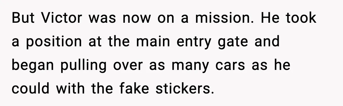 But Victor was now on a mission. He took a position at the main entry gate and began pulling over as many cars as he could with the fake stickers.