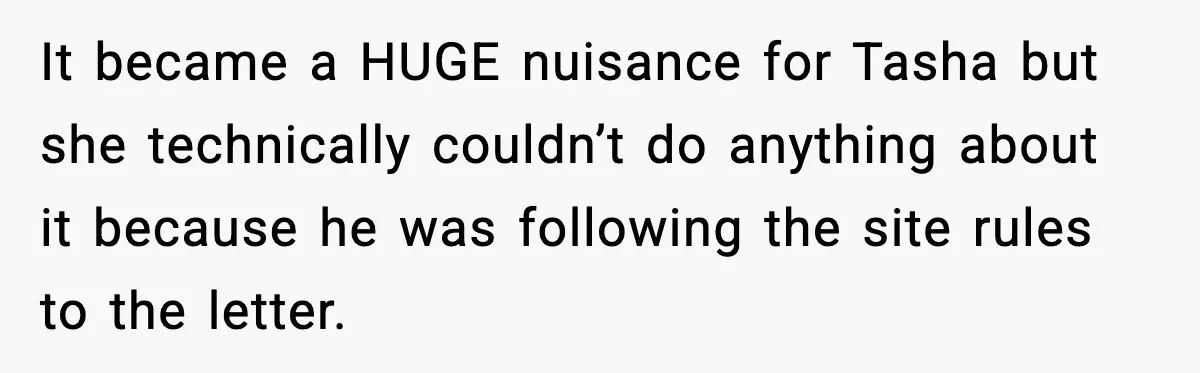 It became a HUGE nuisance for Tasha but she technically couldn’t do anything about it because he was following the site rules to the letter.