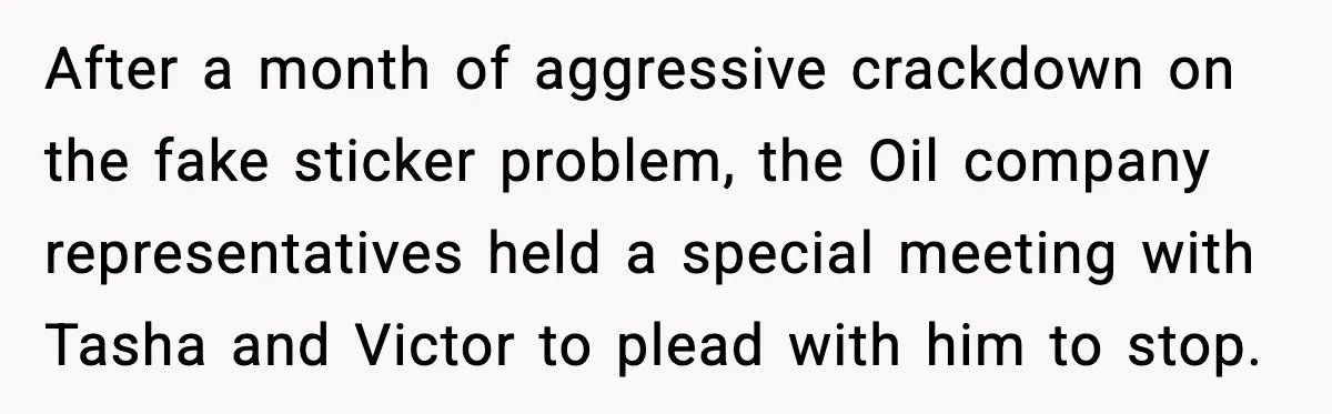 After a month of aggressive crackdown on the fake sticker problem, the Oil company representatives held a special meeting with Tasha and Victor to plead with him to stop.
