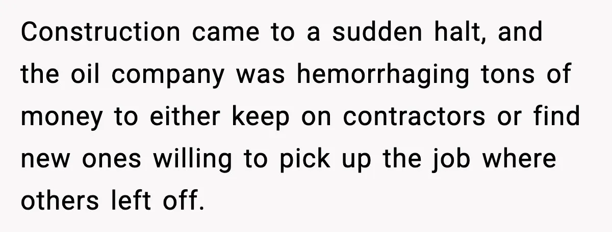 Construction came to a sudden halt, and the oil company was hemorrhaging tons of money to either keep on contractors or find new ones willing to pick up the job...