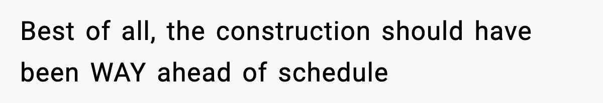 Best of all, the construction should have been WAY ahead of schedule