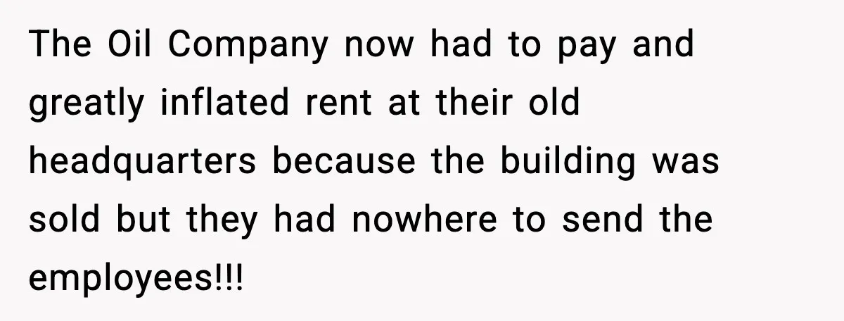 The Oil Company now had to pay and greatly inflated rent at their old headquarters because the building was sold but they had nowhere to send the employees!!!