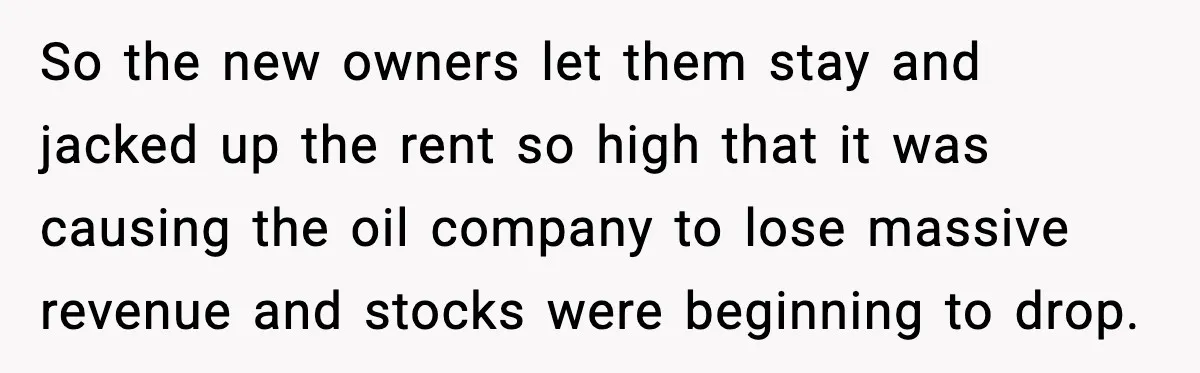 So the new owners let them stay and jacked up the rent so high that it was causing the oil company to lose massive revenue and stocks were beginning to...