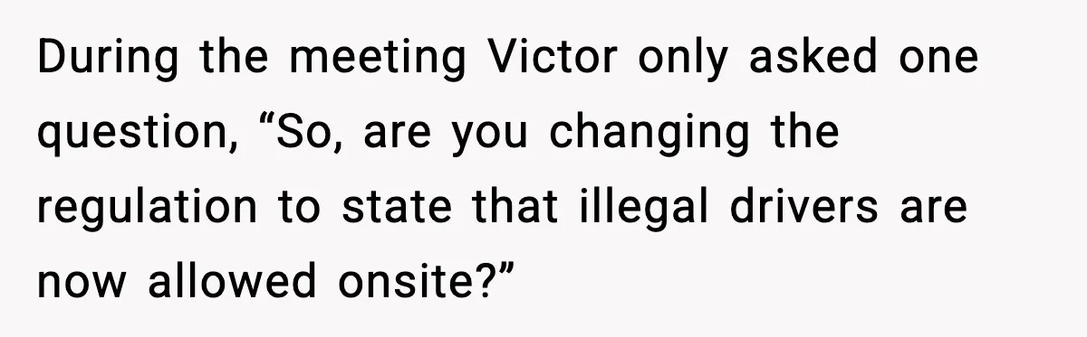 During the meeting Victor only asked one question, “So, are you changing the regulation to state that illegal drivers are now allowed onsite?”