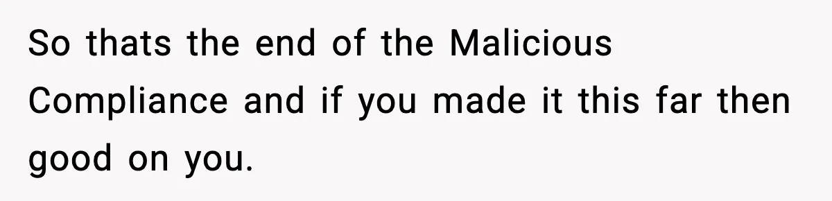 So thats the end of the Malicious Compliance and if you made it this far then good on you.