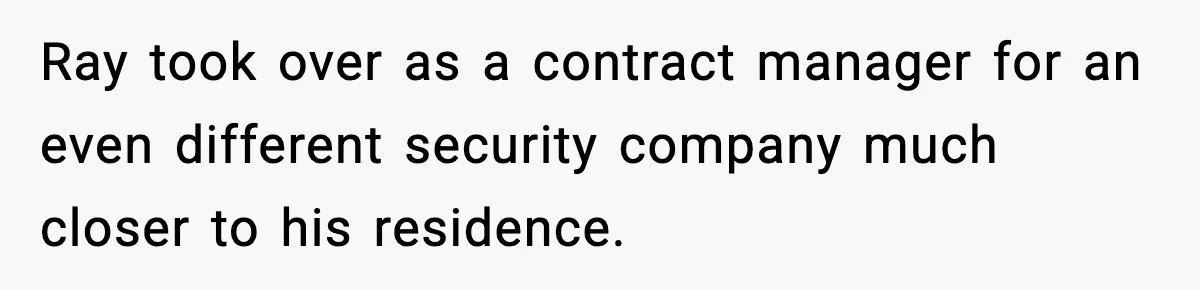 Ray took over as a contract manager for an even different security company much closer to his residence.