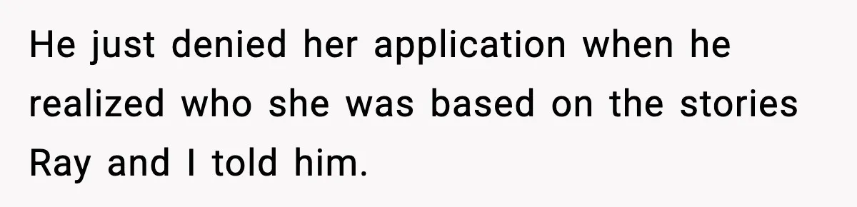 He just denied her application when he realized who she was based on the stories Ray and I told him.