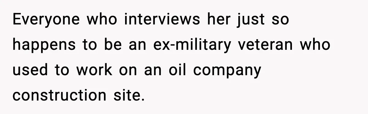 Everyone who interviews her just so happens to be an ex-military veteran who used to work on an oil company construction site.