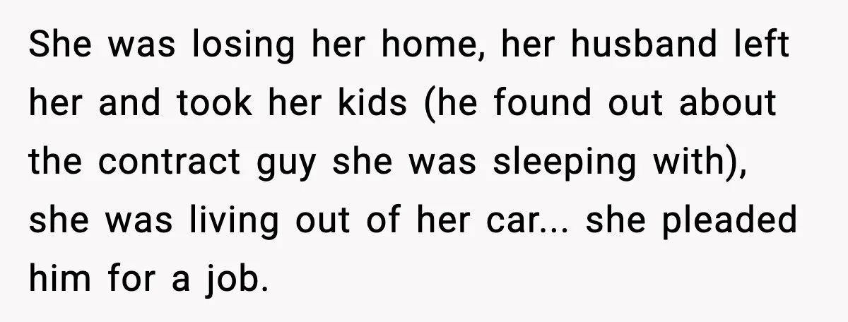 She was losing her home, her husband left her and took her kids (he found out about the contract guy she was sleeping with), she was living out of her...
