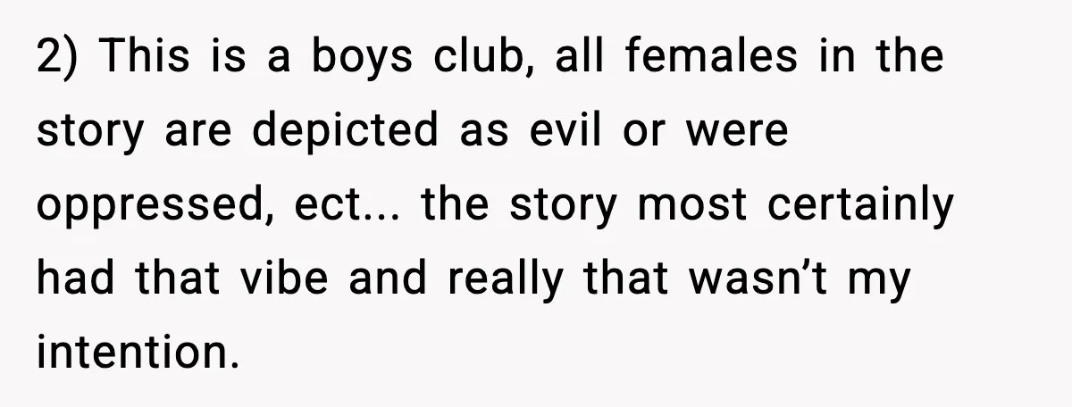 2) This is a boys club, all females in the story are depicted as evil or were oppressed, ect... the story most certainly had that vibe and really that wasn’t...