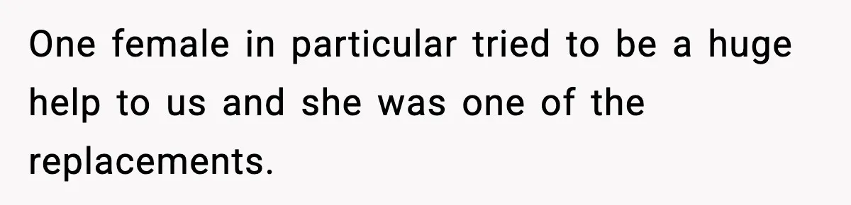 One female in particular tried to be a huge help to us and she was one of the replacements.