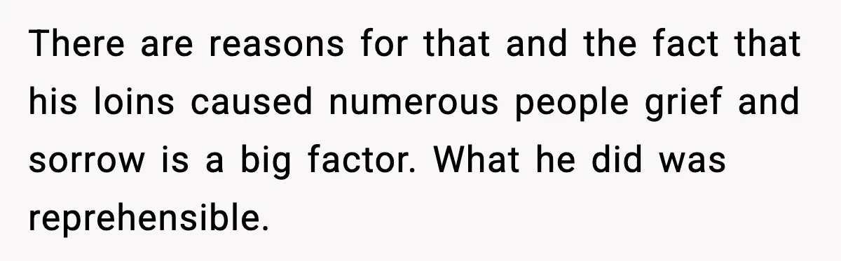 There are reasons for that and the fact that his loins caused numerous people grief and sorrow is a big factor. What he did was reprehensible.