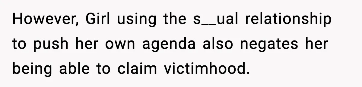 However, Girl using the s__ual relationship to push her own agenda also negates her being able to claim victimhood.