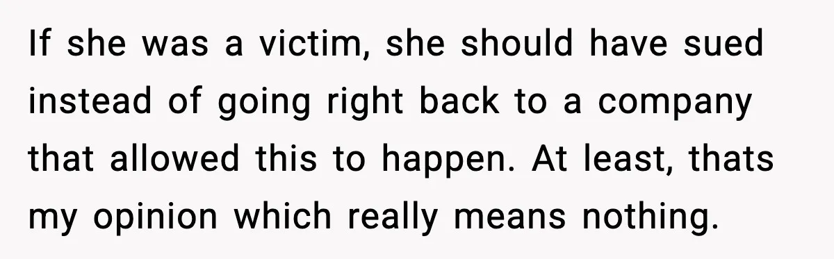 If she was a victim, she should have sued instead of going right back to a company that allowed this to happen. At least, thats my opinion which really means...