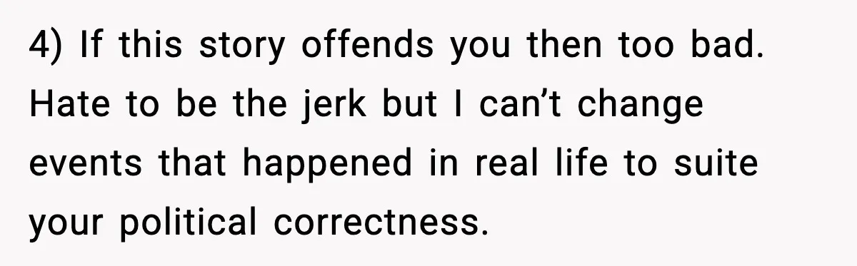 4) If this story offends you then too bad. Hate to be the jerk but I can’t change events that happened in real life to suite your political correctness.