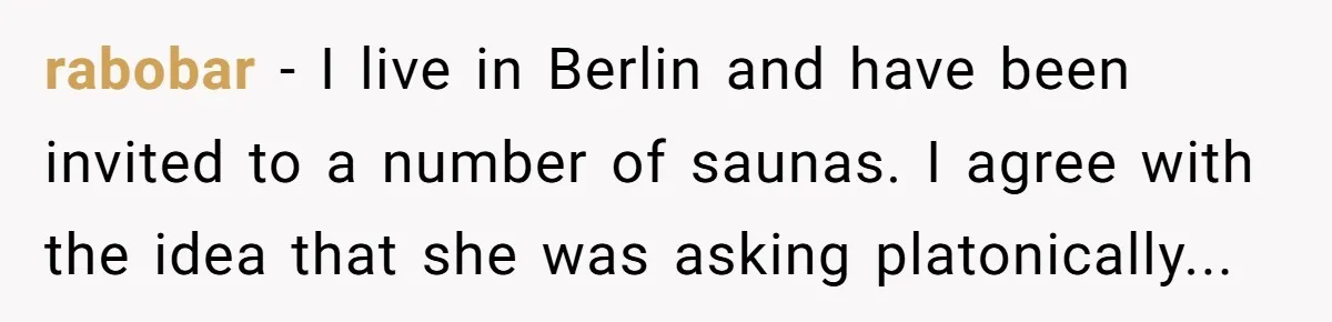 rabobar − I live in Berlin and have been invited to a number of saunas. I agree with the idea that she was asking platonically...