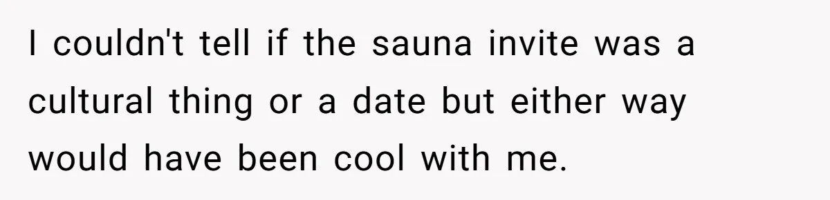 I couldn't tell if the sauna invite was a cultural thing or a date but either way would have been cool with me.
