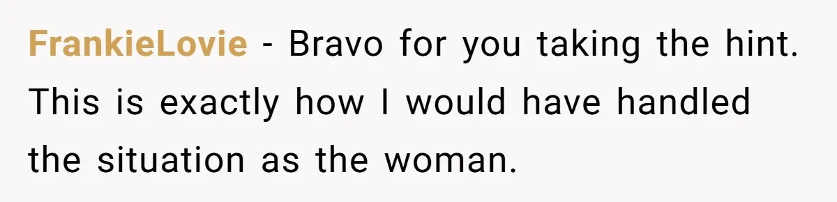 FrankieLovie − Bravo for you taking the hint. This is exactly how I would have handled the situation as the woman.