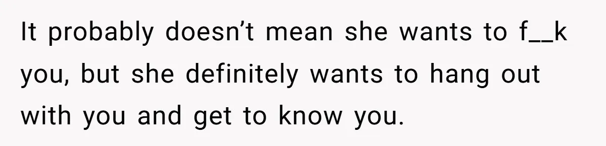 It probably doesn’t mean she wants to f__k you, but she definitely wants to hang out with you and get to know you.