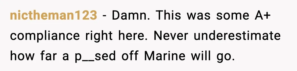 nictheman123 - Damn. This was some A+ compliance right here. Never underestimate how far a p__sed off Marine will go.