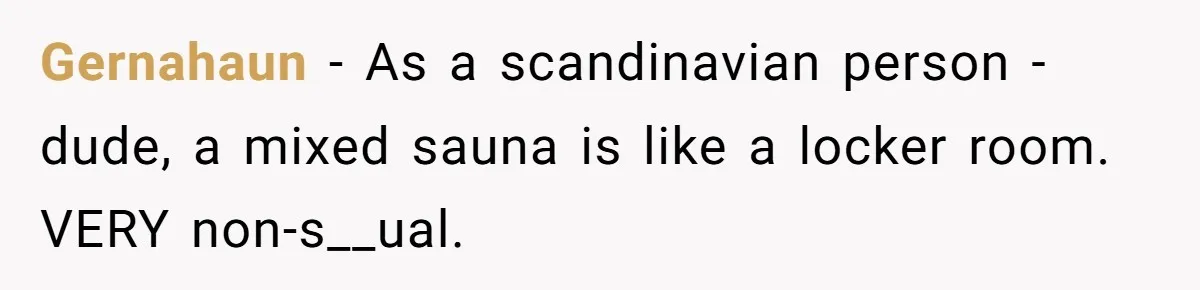 Gernahaun − As a scandinavian person - dude, a mixed sauna is like a locker room. VERY non-s__ual.