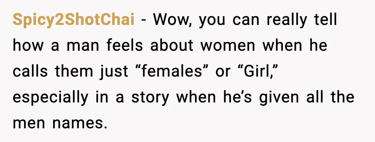 Spicy2ShotChai - Wow, you can really tell how a man feels about women when he calls them just “females” or “Girl,” especially in a story when he’s given all the...