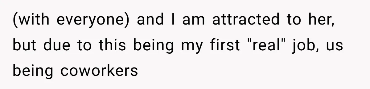 (with everyone) and I am attracted to her, but due to this being my first "real" job, us being coworkers