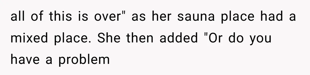 all of this is over" as her sauna place had a mixed place. She then added "Or do you have a problem