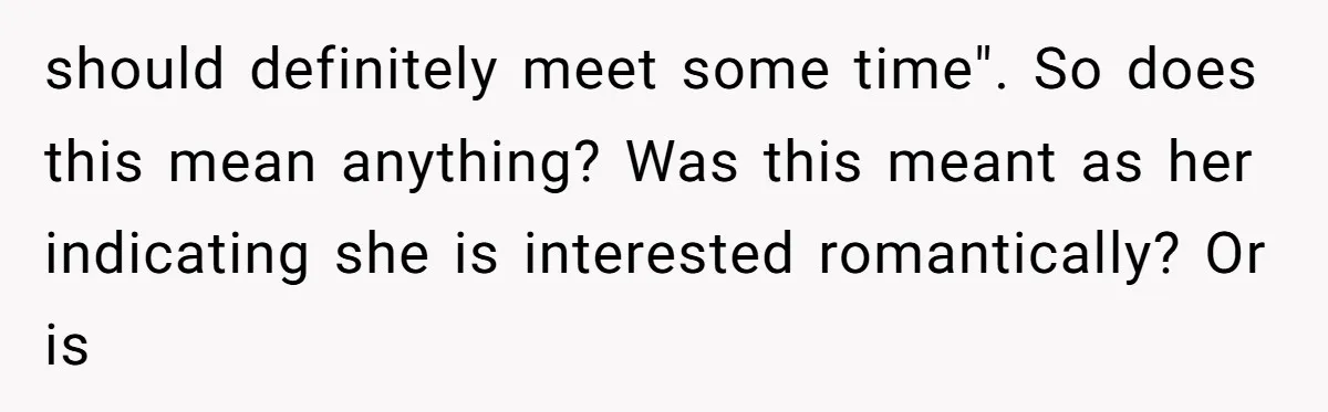 should definitely meet some time". So does this mean anything? Was this meant as her indicating she is interested romantically? Or is