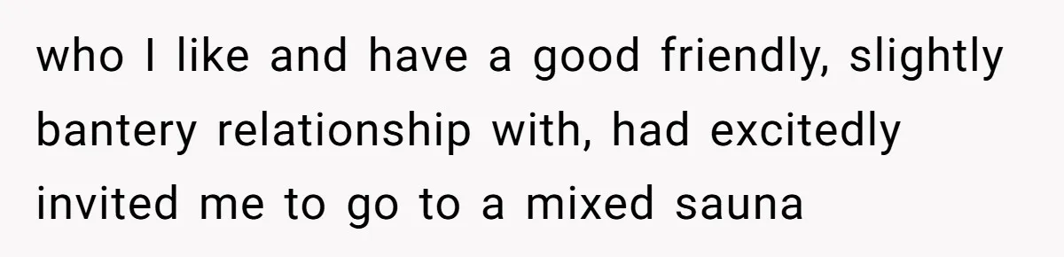 who I like and have a good friendly, slightly bantery relationship with, had excitedly invited me to go to a mixed sauna
