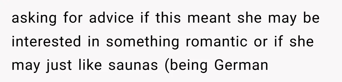 asking for advice if this meant she may be interested in something romantic or if she may just like saunas (being German