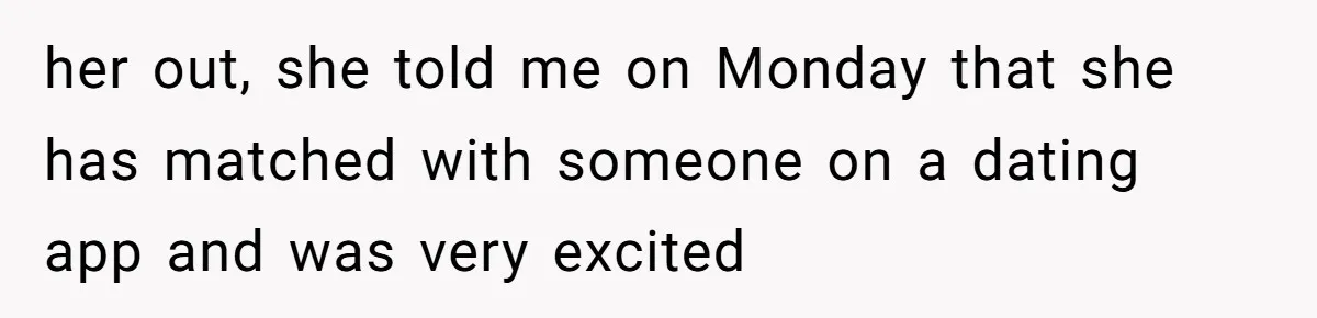 her out, she told me on Monday that she has matched with someone on a dating app and was very excited