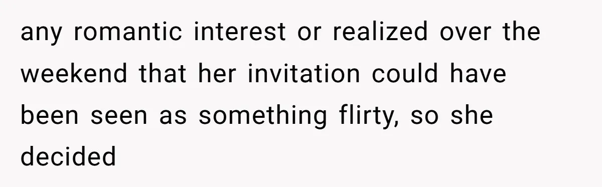 any romantic interest or realized over the weekend that her invitation could have been seen as something flirty, so she decided