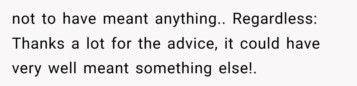 not to have meant anything.. Regardless: Thanks a lot for the advice, it could have very well meant something else!.
