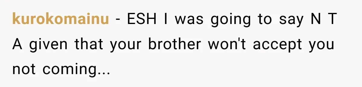 kurokomainu − ESH I was going to say N T A given that your brother won't accept you not coming...