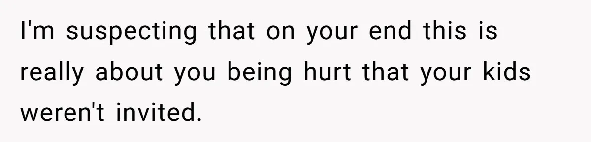 I'm suspecting that on your end this is really about you being hurt that your kids weren't invited.