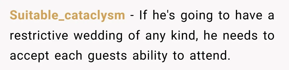 Suitable_cataclysm − If he's going to have a restrictive wedding of any kind, he needs to accept each guests ability to attend.