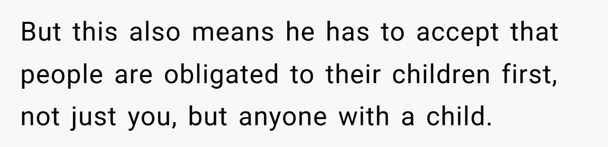But this also means he has to accept that people are obligated to their children first, not just you, but anyone with a child.