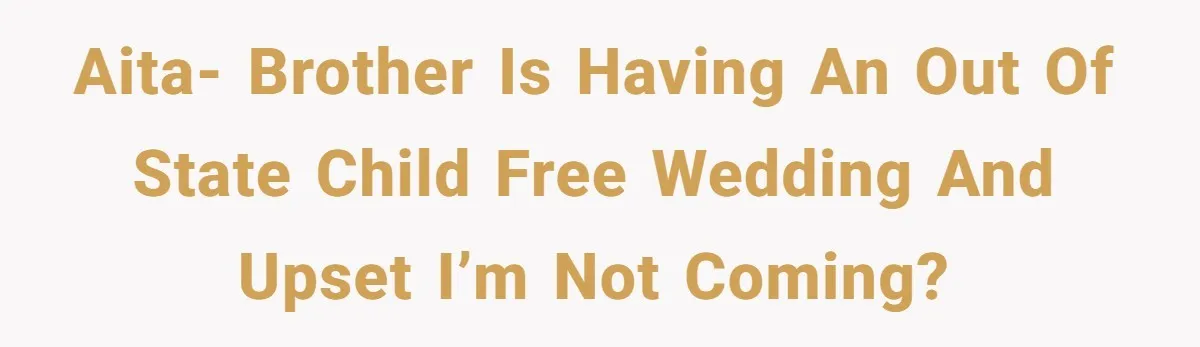 AITA- Brother is having an out of state child free wedding and upset I’m not coming?