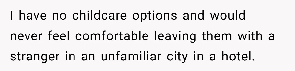 I have no childcare options and would never feel comfortable leaving them with a stranger in an unfamiliar city in a hotel.
