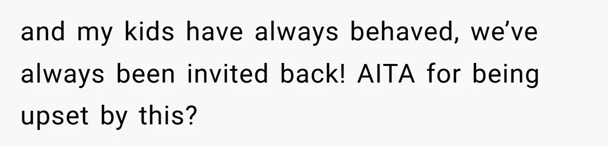 and my kids have always behaved, we’ve always been invited back! AITA for being upset by this?