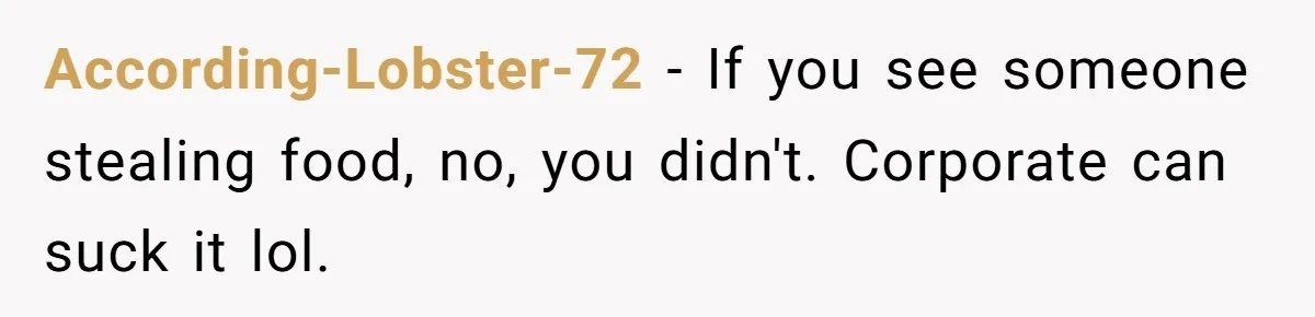 According-Lobster-72 − If you see someone stealing food, no, you didn't. Corporate can suck it lol.
