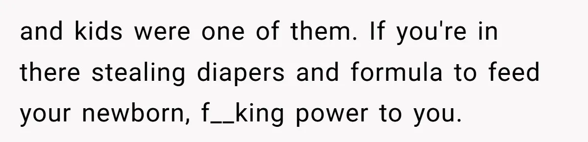 and kids were one of them. If you're in there stealing diapers and formula to feed your newborn, f__king power to you.