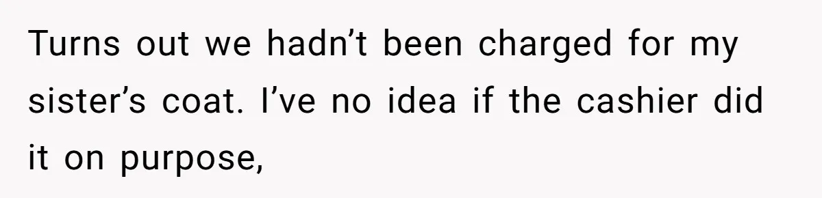 Turns out we hadn’t been charged for my sister’s coat. I’ve no idea if the cashier did it on purpose,