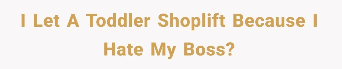 I let a toddler shoplift because I hate my boss?
